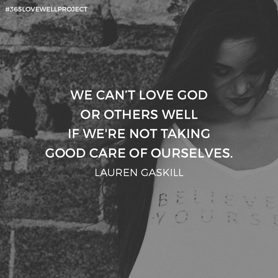 We can't love God or others well if we're not taking good care of ourselves. -Lauren Gaskill #365lovewellproject